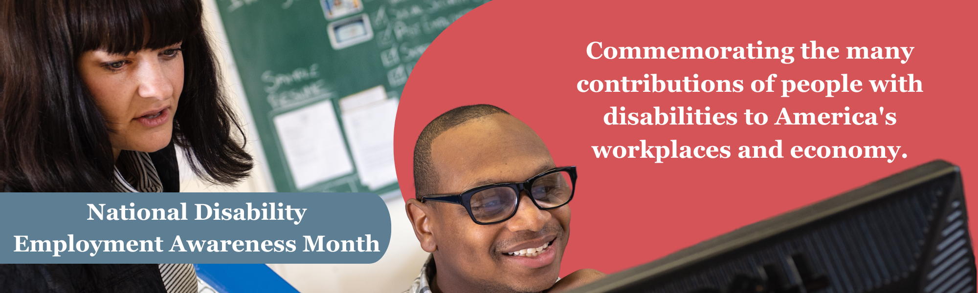 A woman standing behind a man sitting at a computer monitor.  A blue banner near the bottom of the photo with the words “National Disability Employment Month.” To the right on a red background, the words “Commemorating the many contributions of people with disabilities to America's workplaces and economy.