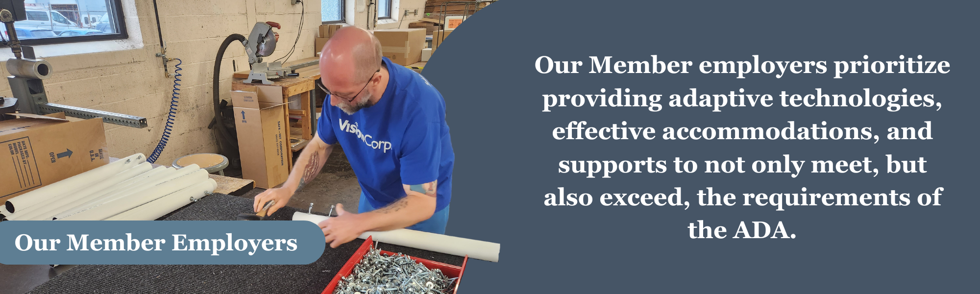 A man in a factory working on putting screws into a white tube. A blue banner near the bottom of the photo with the words “Our Member Employers.” To the right on a blue background, the words “Our Member employers prioritize providing adaptive technologies, effective accommodations, and supports to not only meet, but also exceed, the requirements of the ADA.