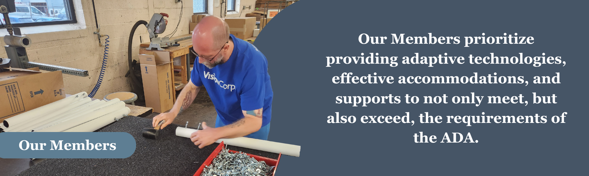 A man in a factory working on putting screws into a white tube. A blue banner near the bottom of the photo with the words “Our Members.” To the right on a blue background, the words “Our Members prioritize providing adaptive technologies, effective accommodations, and supports to not only meet, but also exceed, the requirements of the ADA.